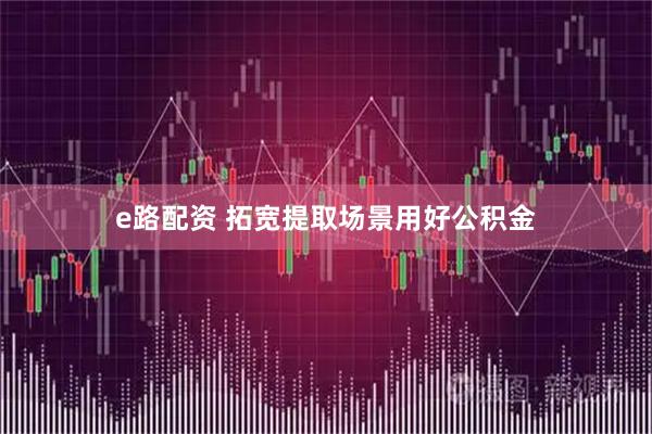 e路配资 拓宽提取场景用好公积金