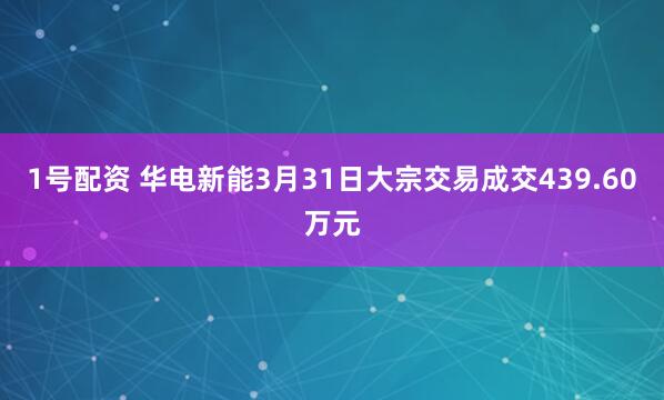 1号配资 华电新能3月31日大宗交易成交439.60万元