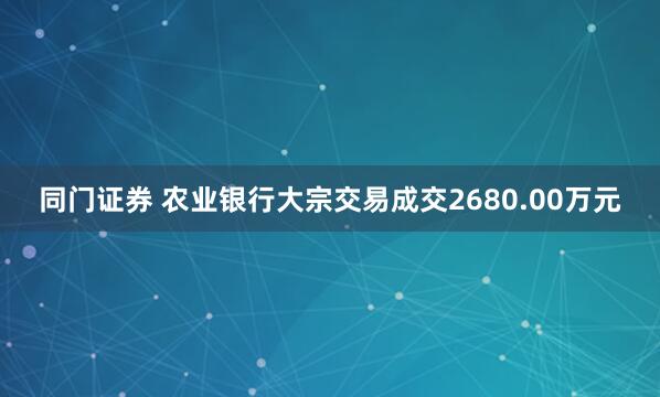 同门证券 农业银行大宗交易成交2680.00万元
