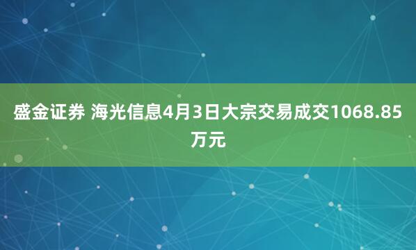 盛金证券 海光信息4月3日大宗交易成交1068.85万元