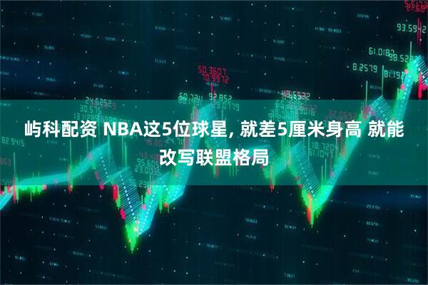 屿科配资 NBA这5位球星, 就差5厘米身高 就能改写联盟格局