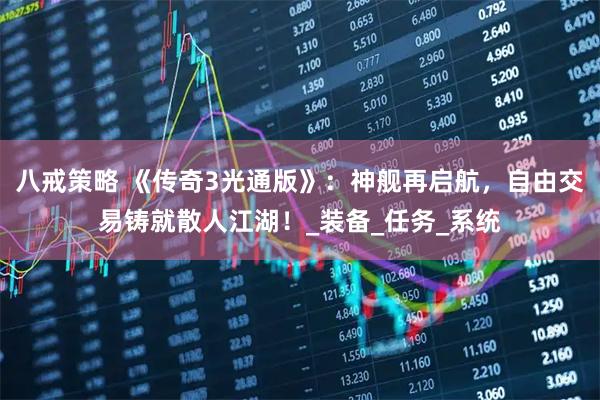 八戒策略 《传奇3光通版》：神舰再启航，自由交易铸就散人江湖！_装备_任务_系统