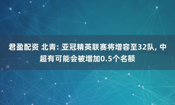 君盈配资 北青: 亚冠精英联赛将增容至32队, 中超有可能会被增加0.5个名额