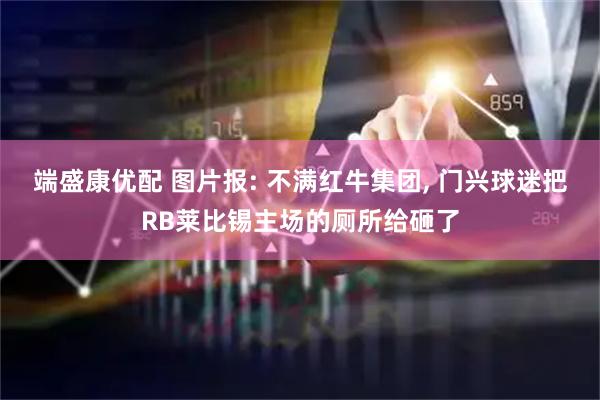 端盛康优配 图片报: 不满红牛集团, 门兴球迷把RB莱比锡主场的厕所给砸了