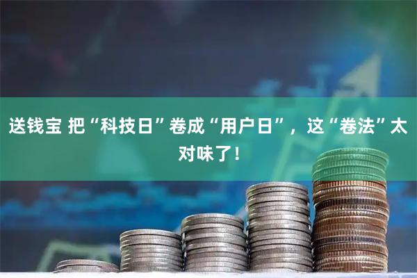 送钱宝 把“科技日”卷成“用户日”,这“卷法”太对味了!